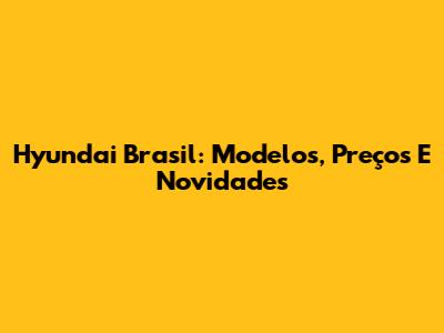 Hyundai Brasil: Modelos, Preços E Novidades