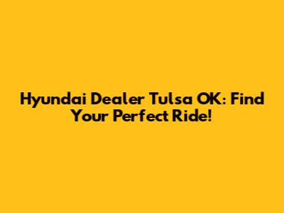 Hyundai Dealer Tulsa OK: Find Your Perfect Ride!