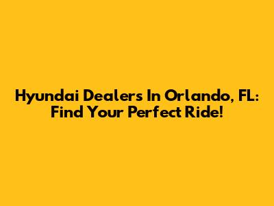 Hyundai Dealers In Orlando, FL: Find Your Perfect Ride!