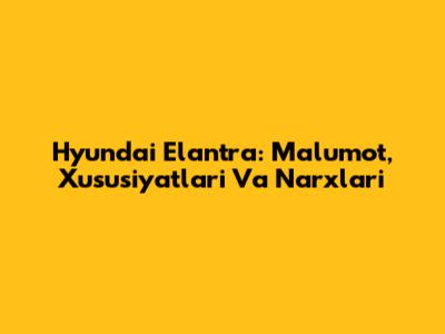 Hyundai Elantra: Ma'lumot, Xususiyatlari Va Narxlari
