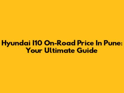 Hyundai I10 On-Road Price In Pune: Your Ultimate Guide