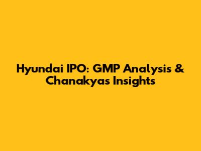 Hyundai IPO: GMP Analysis & Chanakya's Insights
