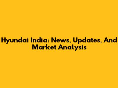 Hyundai India: News, Updates, And Market Analysis
