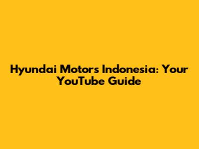 Hyundai Motors Indonesia: Your YouTube Guide