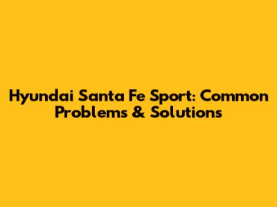 Hyundai Santa Fe Sport: Common Problems & Solutions