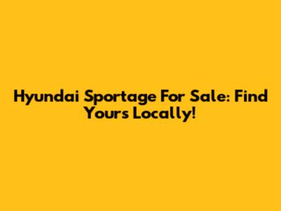 Hyundai Sportage For Sale: Find Yours Locally!