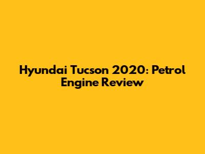 Hyundai Tucson 2020: Petrol Engine Review