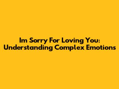 I'm Sorry For Loving You: Understanding Complex Emotions