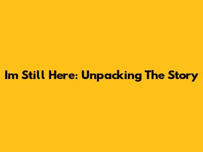 I'm Still Here: Unpacking The Story
