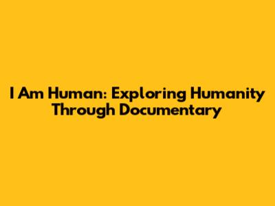 I Am Human: Exploring Humanity Through Documentary