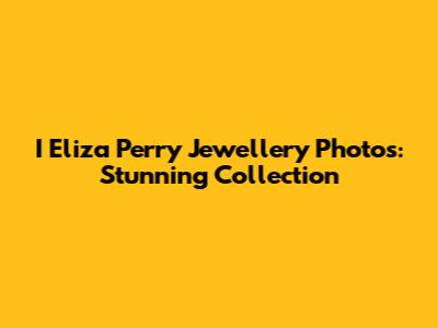 I Eliza Perry Jewellery Photos: Stunning Collection