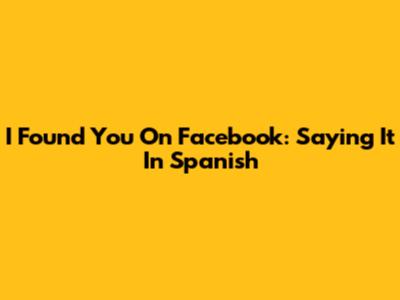 I Found You On Facebook: Saying It In Spanish