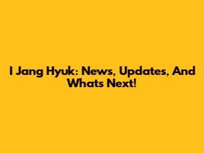 I Jang Hyuk: News, Updates, And What's Next!