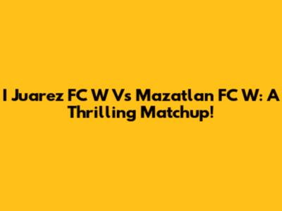 I Juarez FC W Vs Mazatlan FC W: A Thrilling Matchup!