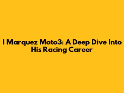 I Marquez Moto3: A Deep Dive Into His Racing Career