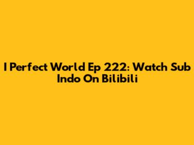 I Perfect World Ep 222: Watch Sub Indo On Bilibili