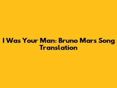I Was Your Man: Bruno Mars Song Translation