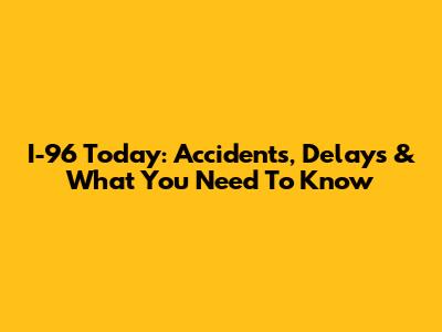 I-96 Today: Accidents, Delays & What You Need To Know