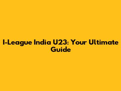 I-League India U23: Your Ultimate Guide