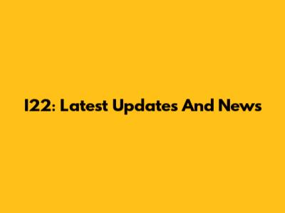 I22: Latest Updates And News