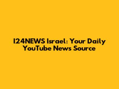 I24NEWS Israel: Your Daily YouTube News Source