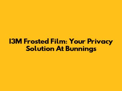 I3M Frosted Film: Your Privacy Solution At Bunnings