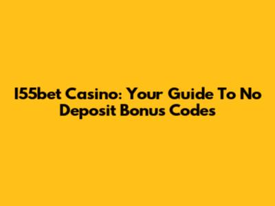 I55bet Casino: Your Guide To No Deposit Bonus Codes