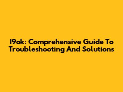I9ok: Comprehensive Guide To Troubleshooting And Solutions