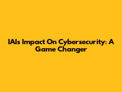 IAI's Impact On Cybersecurity: A Game Changer