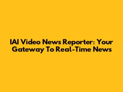 IAI Video News Reporter: Your Gateway To Real-Time News