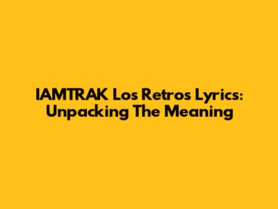 IAMTRAK "Los Retros" Lyrics: Unpacking The Meaning
