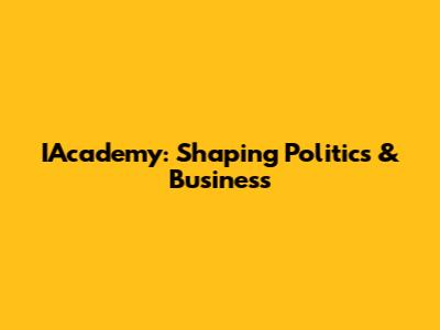 IAcademy: Shaping Politics & Business