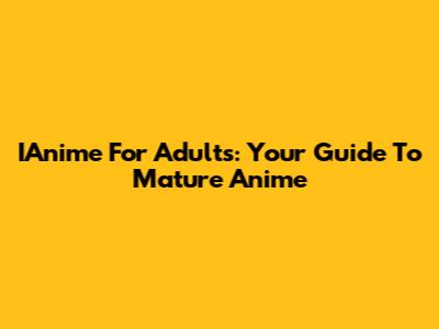 IAnime For Adults: Your Guide To Mature Anime