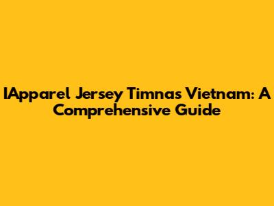 IApparel Jersey Timnas Vietnam: A Comprehensive Guide
