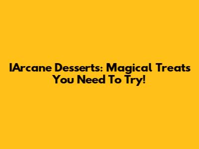 IArcane Desserts: Magical Treats You Need To Try!