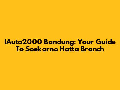 IAuto2000 Bandung: Your Guide To Soekarno Hatta Branch