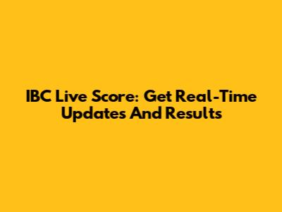IBC Live Score: Get Real-Time Updates And Results