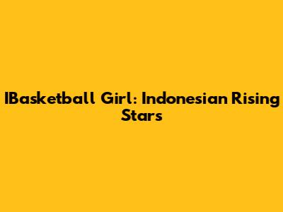 IBasketball Girl: Indonesian Rising Stars