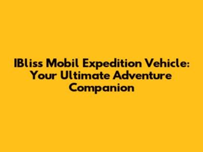 IBliss Mobil Expedition Vehicle: Your Ultimate Adventure Companion
