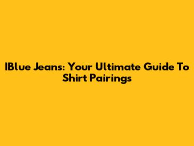 IBlue Jeans: Your Ultimate Guide To Shirt Pairings