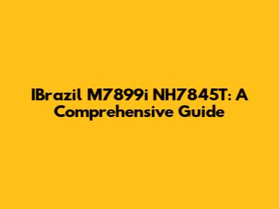 IBrazil M7899i NH7845T: A Comprehensive Guide