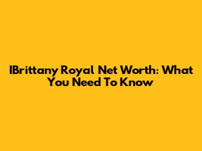 IBrittany Royal Net Worth: What You Need To Know