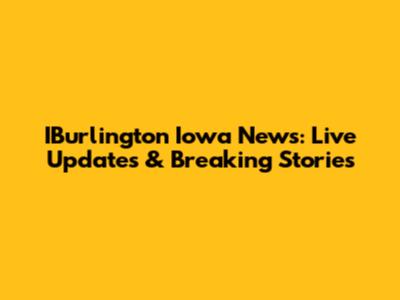 IBurlington Iowa News: Live Updates & Breaking Stories