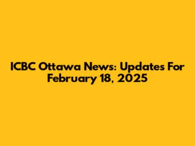 ICBC Ottawa News: Updates For February 18, 2025