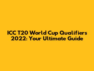 ICC T20 World Cup Qualifiers 2022: Your Ultimate Guide