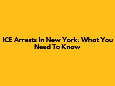 ICE Arrests In New York: What You Need To Know