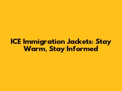 ICE Immigration Jackets: Stay Warm, Stay Informed