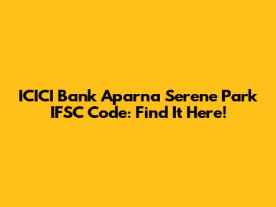 ICICI Bank Aparna Serene Park IFSC Code: Find It Here!
