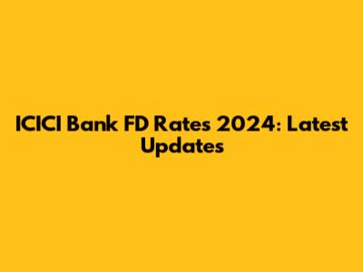 ICICI Bank FD Rates 2024: Latest Updates