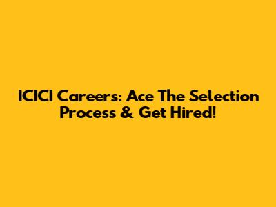ICICI Careers: Ace The Selection Process & Get Hired!